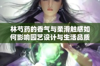 林芍药的香气与柔滑触感如何影响园艺设计与生活品质