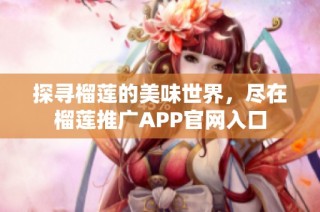 探寻榴莲的美味世界，尽在榴莲推广APP官网入口