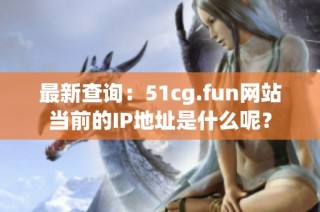 最新查询：51cg.fun网站当前的IP地址是什么呢？