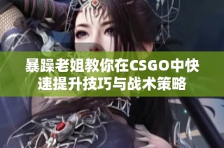 暴躁老姐教你在CSGO中快速提升技巧与战术策略