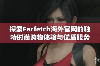 探索Farfetch海外官网的独特时尚购物体验与优质服务