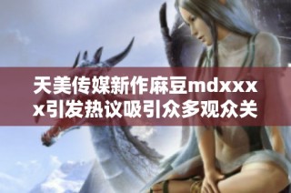 天美传媒新作麻豆mdxxxx引发热议吸引众多观众关注