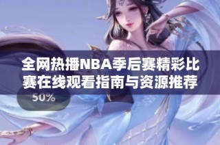 全网热播NBA季后赛精彩比赛在线观看指南与资源推荐