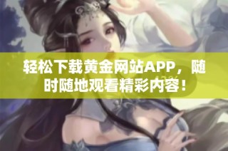 轻松下载黄金网站APP，随时随地观看精彩内容！