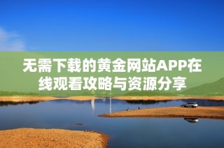 无需下载的黄金网站APP在线观看攻略与资源分享