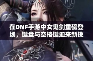 在DNF手游中女鬼剑重磅登场，键盘与空格键迎来新挑战