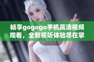 畅享gogogo手机高清视频观看，全新视听体验尽在掌握