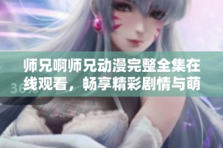 师兄啊师兄动漫完整全集在线观看，畅享精彩剧情与萌动角色