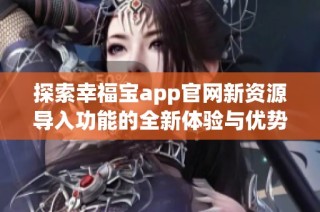 探索幸福宝app官网新资源导入功能的全新体验与优势