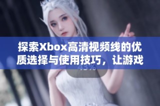 探索Xbox高清视频线的优质选择与使用技巧，让游戏体验更精彩