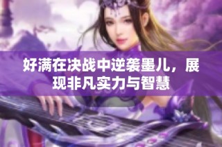 好满在决战中逆袭墨儿，展现非凡实力与智慧