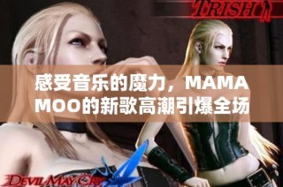 感受音乐的魔力，MAMAMOO的新歌高潮引爆全场热潮