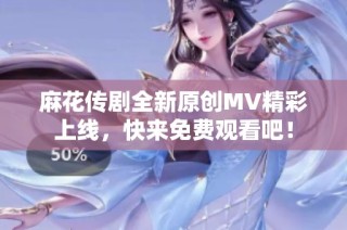 麻花传剧全新原创MV精彩上线，快来免费观看吧！