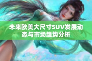 未来欧美大尺寸SUV发展动态与市场趋势分析