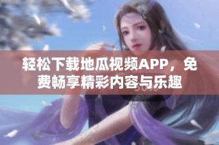 轻松下载地瓜视频APP，免费畅享精彩内容与乐趣