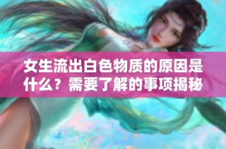 女生流出白色物质的原因是什么？需要了解的事项揭秘