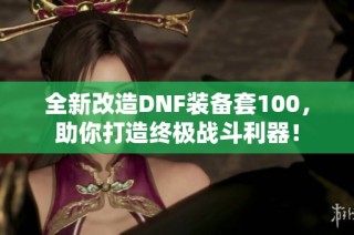 全新改造DNF装备套100，助你打造终极战斗利器！