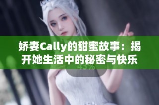 娇妻Cally的甜蜜故事：揭开她生活中的秘密与快乐