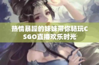 热情暴躁的妹妹带你畅玩CSGO直播欢乐时光