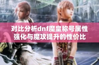 对比分析dnf魔皇称号属性强化与魔攻提升的性价比