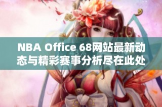 NBA Office 68网站最新动态与精彩赛事分析尽在此处