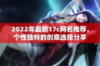 2022年最新17c网名推荐，个性独特的创意选择分享