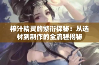 榨汁精灵的繁衍探秘：从选材到制作的全流程揭秘