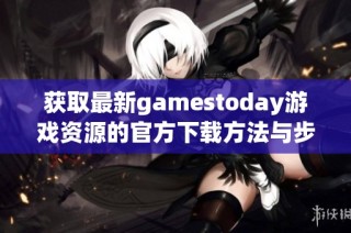 获取最新gamestoday游戏资源的官方下载方法与步骤