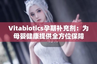 Vitabiotics孕期补充剂：为母婴健康提供全方位保障