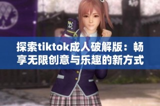 探索tiktok成人破解版：畅享无限创意与乐趣的新方式