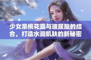 少女泉桃花露与玻尿酸的结合，打造水润肌肤的新秘密