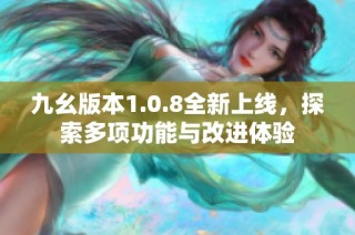 九幺版本1.0.8全新上线，探索多项功能与改进体验