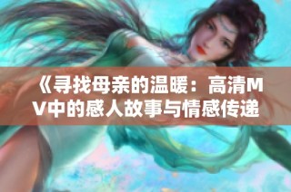 《寻找母亲的温暖：高清MV中的感人故事与情感传递》