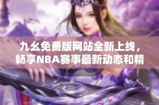 九幺免费版网站全新上线，畅享NBA赛事最新动态和精彩分析