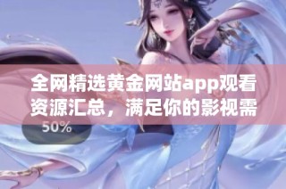 全网精选黄金网站app观看资源汇总，满足你的影视需求