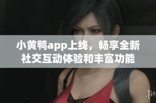 小黄鸭app上线，畅享全新社交互动体验和丰富功能