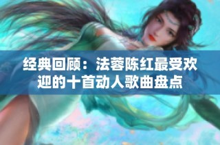 经典回顾：法蓉陈红最受欢迎的十首动人歌曲盘点