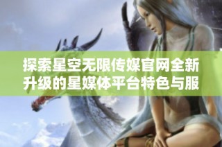 探索星空无限传媒官网全新升级的星媒体平台特色与服务