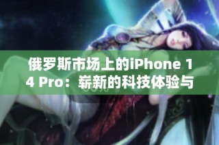 俄罗斯市场上的iPhone 14 Pro：崭新的科技体验与挑战