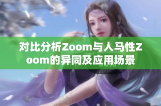 对比分析Zoom与人马性Zoom的异同及应用场景