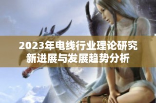 2023年电线行业理论研究新进展与发展趋势分析