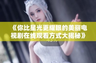 《你比星光更耀眼的美丽电视剧在线观看方式大揭秘》