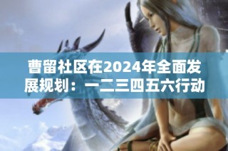 曹留社区在2024年全面发展规划：一二三四五六行动方案解析