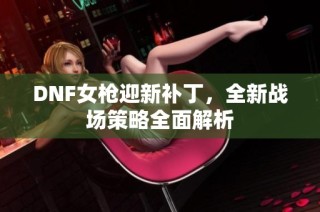 DNF女枪迎新补丁，全新战场策略全面解析