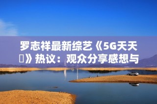 罗志祥最新综艺《5G天天奭》热议：观众分享感想与体验