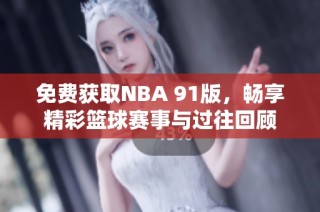 免费获取NBA 91版，畅享精彩篮球赛事与过往回顾