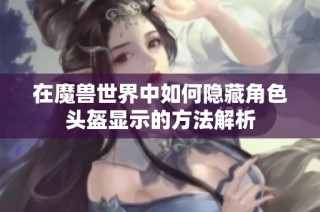 在魔兽世界中如何隐藏角色头盔显示的方法解析