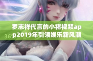 罗志祥代言的小猪视频app2019年引领娱乐新风潮