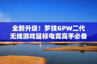 全新升级！罗技GPW二代无线游戏鼠标电竞高手必备选择