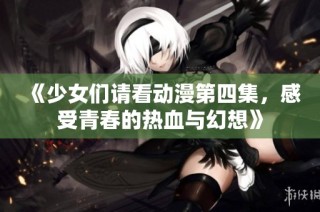 《少女们请看动漫第四集，感受青春的热血与幻想》